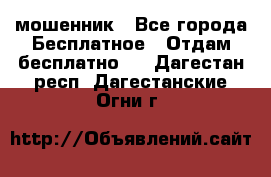 мошенник - Все города Бесплатное » Отдам бесплатно   . Дагестан респ.,Дагестанские Огни г.